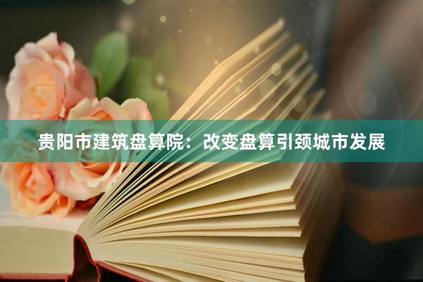 贵阳市建筑盘算院：改变盘算引颈城市发展